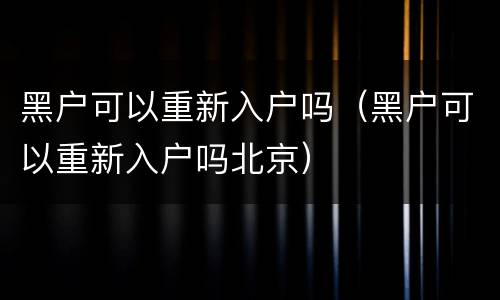 黑户可以重新入户吗（黑户可以重新入户吗北京）