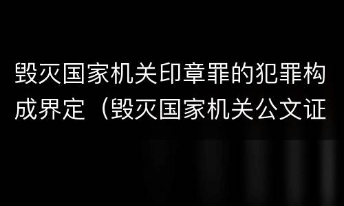毁灭国家机关印章罪的犯罪构成界定（毁灭国家机关公文证件印章罪）