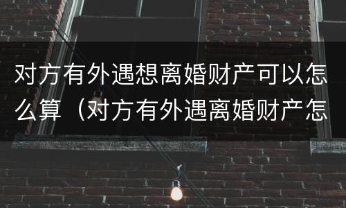 对方有外遇想离婚财产可以怎么算（对方有外遇离婚财产怎么分割?）