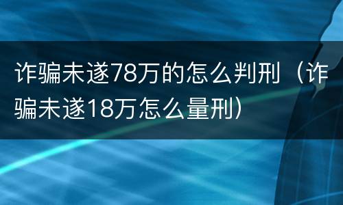 诈骗未遂78万的怎么判刑（诈骗未遂18万怎么量刑）