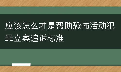 应该怎么才是帮助恐怖活动犯罪立案追诉标准