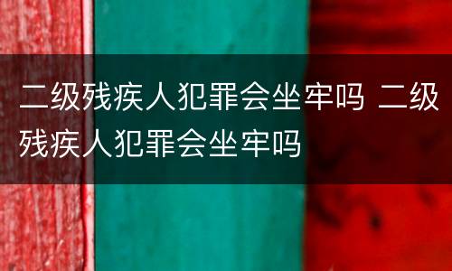 二级残疾人犯罪会坐牢吗 二级残疾人犯罪会坐牢吗