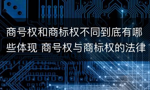 商号权和商标权不同到底有哪些体现 商号权与商标权的法律冲突与解决