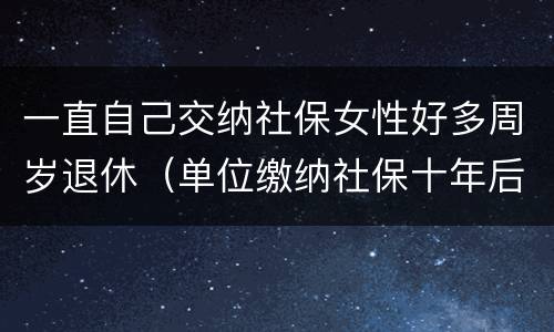 一直自己交纳社保女性好多周岁退休（单位缴纳社保十年后交灵活就业,女性退休年龄）