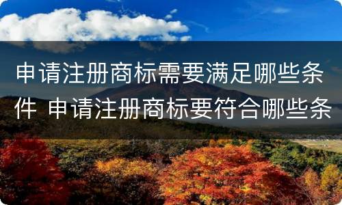 申请注册商标需要满足哪些条件 申请注册商标要符合哪些条件