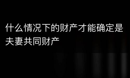 什么情况下的财产才能确定是夫妻共同财产