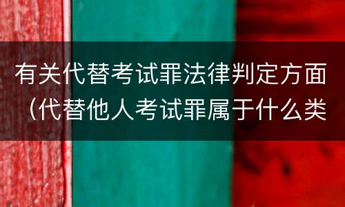 有关代替考试罪法律判定方面（代替他人考试罪属于什么类犯罪）