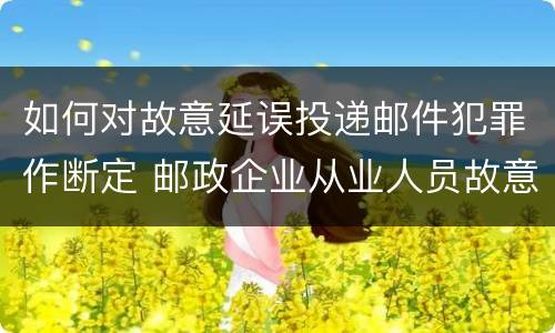 如何对故意延误投递邮件犯罪作断定 邮政企业从业人员故意延误投递邮件的由什么给予处分