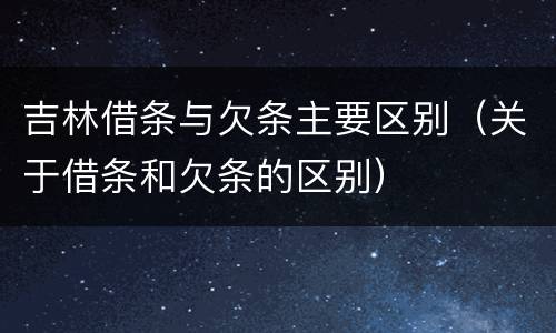 吉林借条与欠条主要区别（关于借条和欠条的区别）