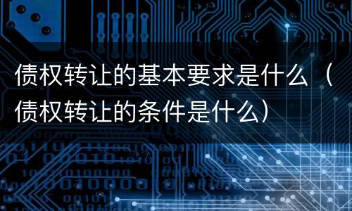 债权转让的基本要求是什么（债权转让的条件是什么）