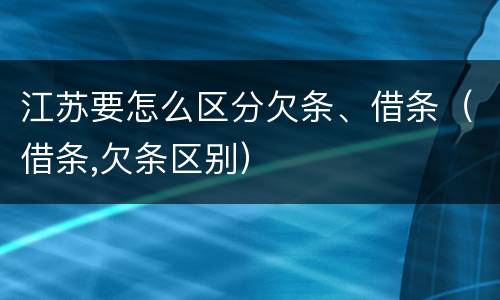 江苏要怎么区分欠条、借条（借条,欠条区别）