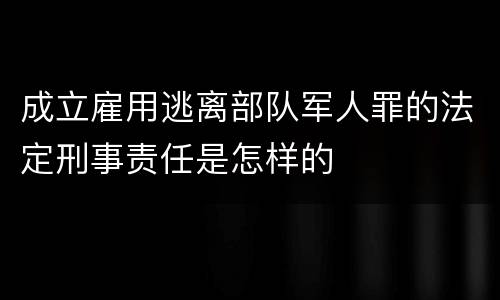 成立雇用逃离部队军人罪的法定刑事责任是怎样的