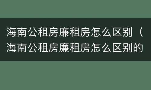 海南公租房廉租房怎么区别（海南公租房廉租房怎么区别的）
