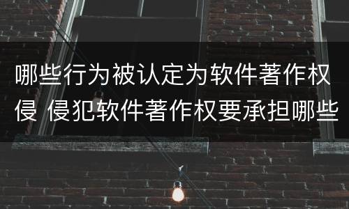 哪些行为被认定为软件著作权侵 侵犯软件著作权要承担哪些责任