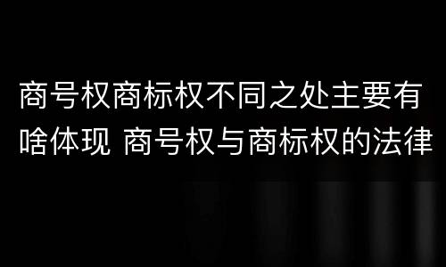 商号权商标权不同之处主要有啥体现 商号权与商标权的法律冲突与解决