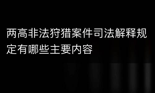 两高非法狩猎案件司法解释规定有哪些主要内容