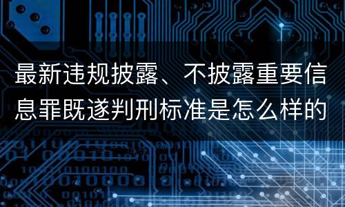 最新违规披露、不披露重要信息罪既遂判刑标准是怎么样的