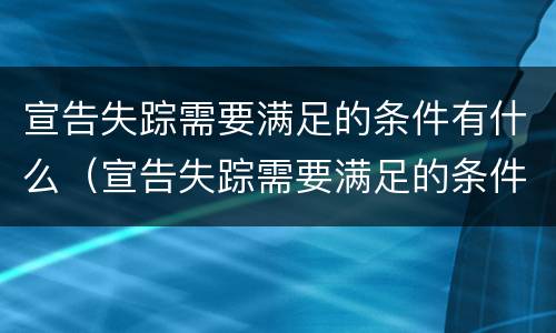 宣告失踪需要满足的条件有什么（宣告失踪需要满足的条件有什么法律规定）