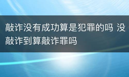 敲诈没有成功算是犯罪的吗 没敲诈到算敲诈罪吗