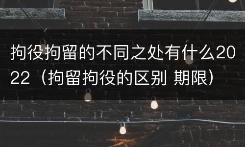 拘役拘留的不同之处有什么2022（拘留拘役的区别 期限）