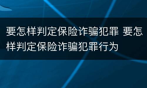 要怎样判定保险诈骗犯罪 要怎样判定保险诈骗犯罪行为