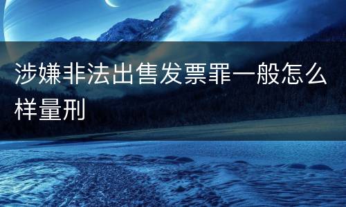 涉嫌非法出售发票罪一般怎么样量刑