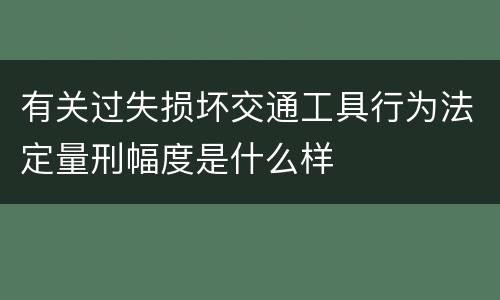 有关过失损坏交通工具行为法定量刑幅度是什么样