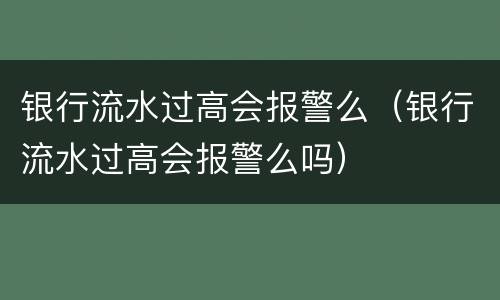 银行流水过高会报警么（银行流水过高会报警么吗）