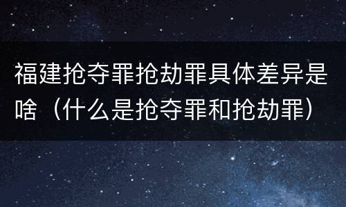 福建抢夺罪抢劫罪具体差异是啥（什么是抢夺罪和抢劫罪）