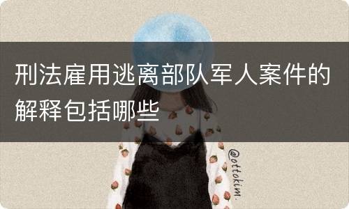 刑法雇用逃离部队军人案件的解释包括哪些