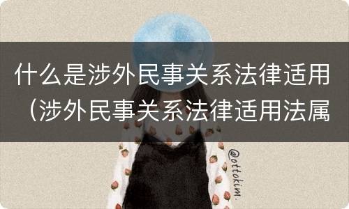 什么是涉外民事关系法律适用（涉外民事关系法律适用法属于什么法）