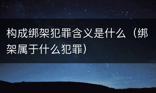 构成绑架犯罪含义是什么（绑架属于什么犯罪）