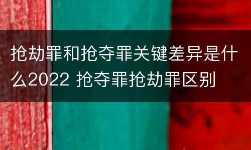 抢劫罪和抢夺罪关键差异是什么2022 抢夺罪抢劫罪区别