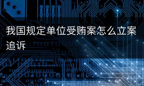 我国规定单位受贿案怎么立案追诉