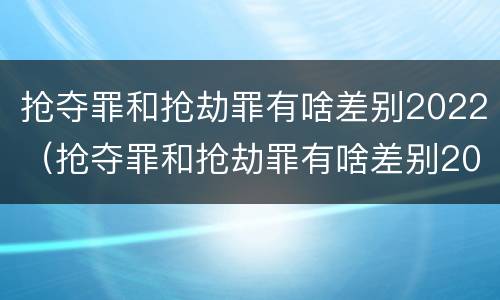 抢夺罪和抢劫罪有啥差别2022（抢夺罪和抢劫罪有啥差别2022年）