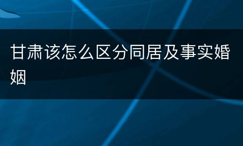 甘肃该怎么区分同居及事实婚姻