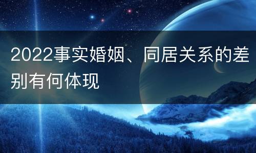 2022事实婚姻、同居关系的差别有何体现