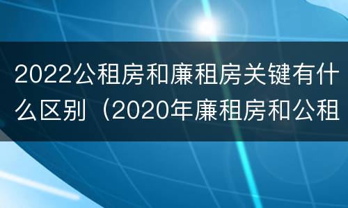 2022公租房和廉租房关键有什么区别（2020年廉租房和公租房的区别）