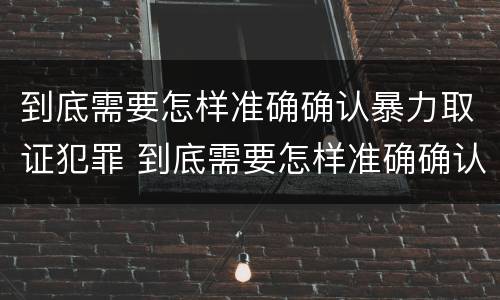 到底需要怎样准确确认暴力取证犯罪 到底需要怎样准确确认暴力取证犯罪案件
