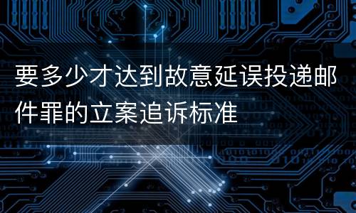 要多少才达到故意延误投递邮件罪的立案追诉标准