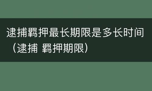 逮捕羁押最长期限是多长时间（逮捕 羁押期限）