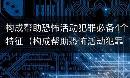 构成帮助恐怖活动犯罪必备4个特征（构成帮助恐怖活动犯罪必备4个特征有哪些）