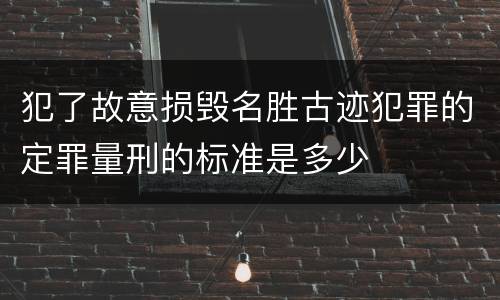 犯了故意损毁名胜古迹犯罪的定罪量刑的标准是多少
