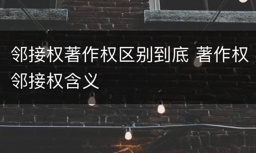 邻接权著作权区别到底 著作权邻接权含义