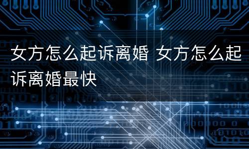 女方怎么起诉离婚 女方怎么起诉离婚最快