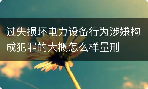 过失损坏电力设备行为涉嫌构成犯罪的大概怎么样量刑