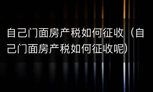 自己门面房产税如何征收（自己门面房产税如何征收呢）