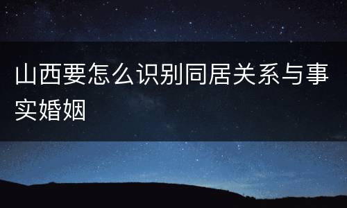 山西要怎么识别同居关系与事实婚姻