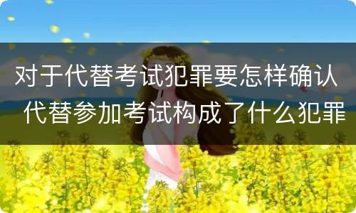 对于代替考试犯罪要怎样确认 代替参加考试构成了什么犯罪