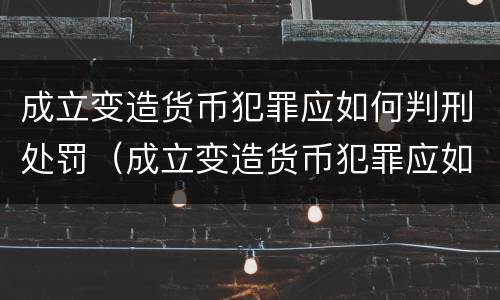 成立变造货币犯罪应如何判刑处罚（成立变造货币犯罪应如何判刑处罚标准）